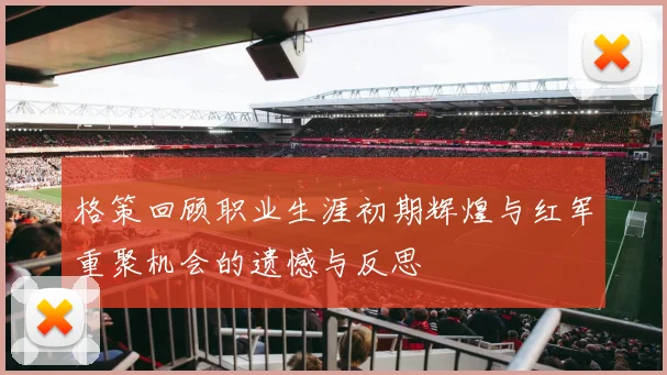 格策回顾职业生涯初期辉煌与红军重聚机会的遗憾与反思